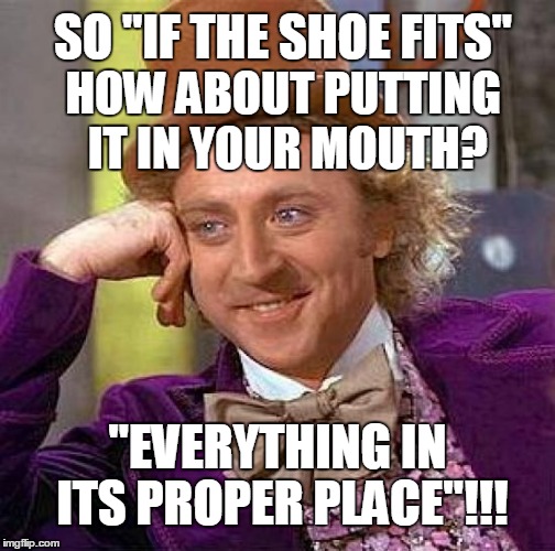 Creepy Condescending Wonka Meme | SO "IF THE SHOE FITS"; HOW ABOUT PUTTING IT IN YOUR MOUTH? "EVERYTHING IN ITS PROPER PLACE"!!! | image tagged in memes,creepy condescending wonka | made w/ Imgflip meme maker