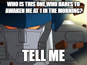Question Of The Day | WHO IS THIS ONE,WHO DARES TO AWAKEN ME AT 1 IN THE MORNING? TELL ME | image tagged in megatron,transformers | made w/ Imgflip meme maker