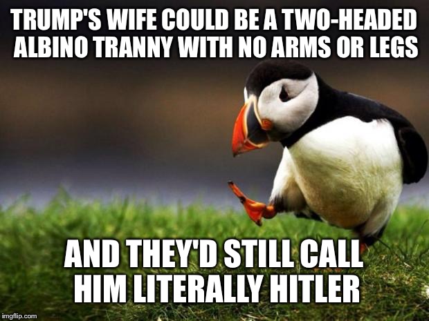 Unpopular Opinion Puffin | TRUMP'S WIFE COULD BE A TWO-HEADED ALBINO TRANNY WITH NO ARMS OR LEGS; AND THEY'D STILL CALL HIM LITERALLY HITLER | image tagged in memes,unpopular opinion puffin | made w/ Imgflip meme maker