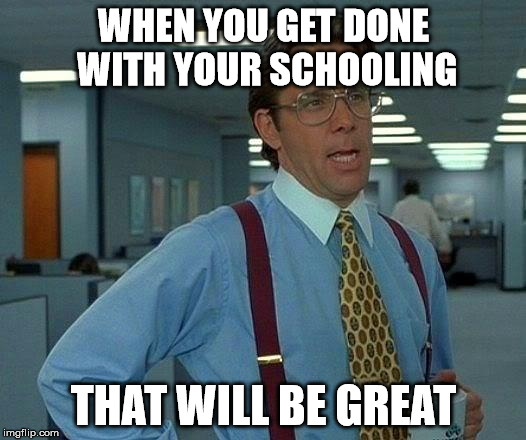 That Would Be Great Meme | WHEN YOU GET DONE WITH YOUR SCHOOLING THAT WILL BE GREAT | image tagged in memes,that would be great | made w/ Imgflip meme maker