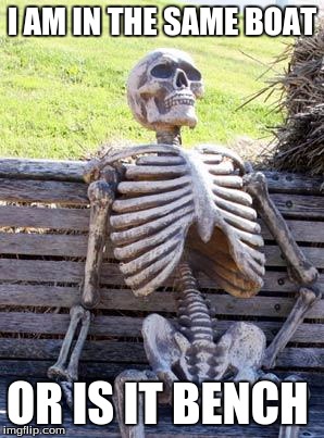 Waiting Skeleton Meme | I AM IN THE SAME BOAT OR IS IT BENCH | image tagged in memes,waiting skeleton | made w/ Imgflip meme maker