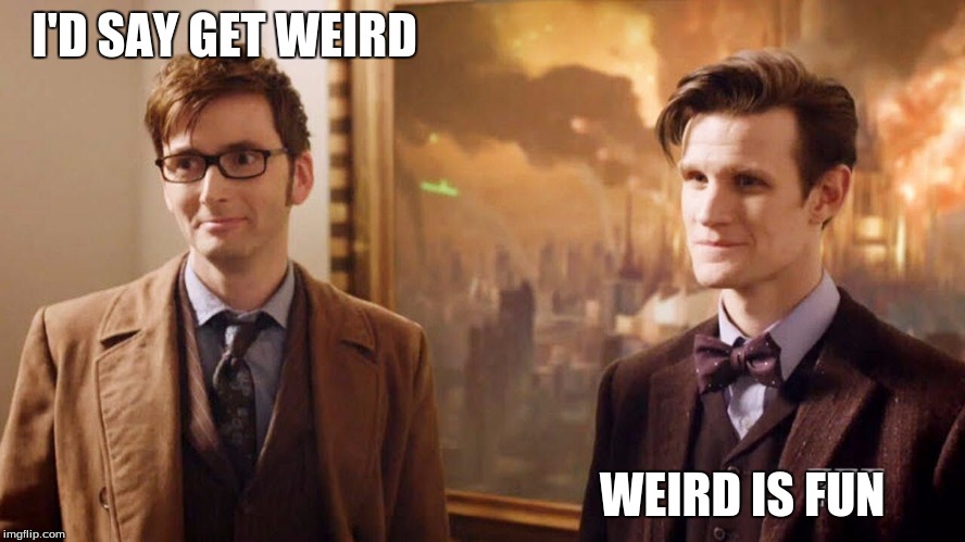 Day of the Doctor | I'D SAY GET WEIRD WEIRD IS FUN | image tagged in day of the doctor | made w/ Imgflip meme maker