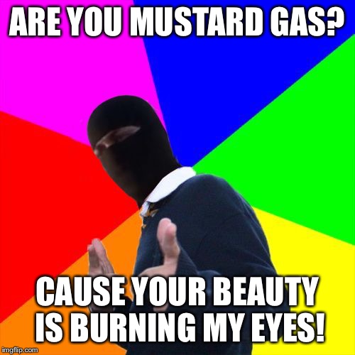 ISIS Subtle Pickup Liner | ARE YOU MUSTARD GAS? CAUSE YOUR BEAUTY IS BURNING MY EYES! | image tagged in isis subtle pickup liner | made w/ Imgflip meme maker