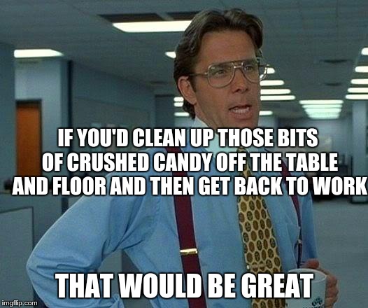 That Would Be Great Meme | IF YOU'D CLEAN UP THOSE BITS OF CRUSHED CANDY OFF THE TABLE AND FLOOR AND THEN GET BACK TO WORK THAT WOULD BE GREAT | image tagged in memes,that would be great | made w/ Imgflip meme maker