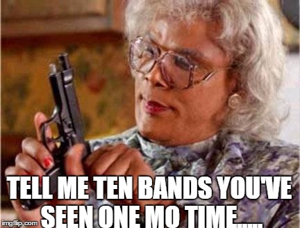 Madea | TELL ME TEN BANDS YOU'VE SEEN ONE MO TIME..... | image tagged in madea | made w/ Imgflip meme maker