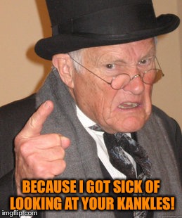 Back In My Day Meme | BECAUSE I GOT SICK OF LOOKING AT YOUR KANKLES! | image tagged in memes,back in my day | made w/ Imgflip meme maker