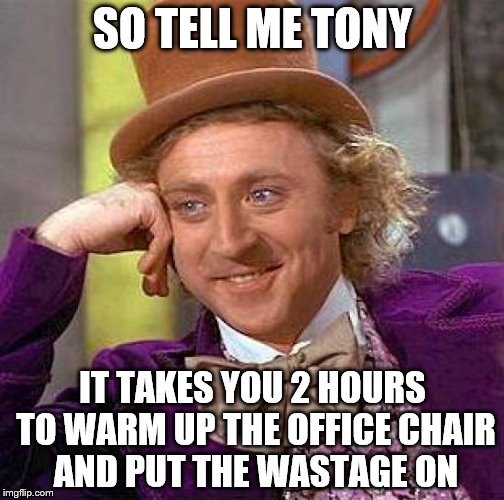 Creepy Condescending Wonka Meme | SO TELL ME TONY; IT TAKES YOU 2 HOURS TO WARM UP THE OFFICE CHAIR AND PUT THE WASTAGE ON | image tagged in memes,creepy condescending wonka | made w/ Imgflip meme maker