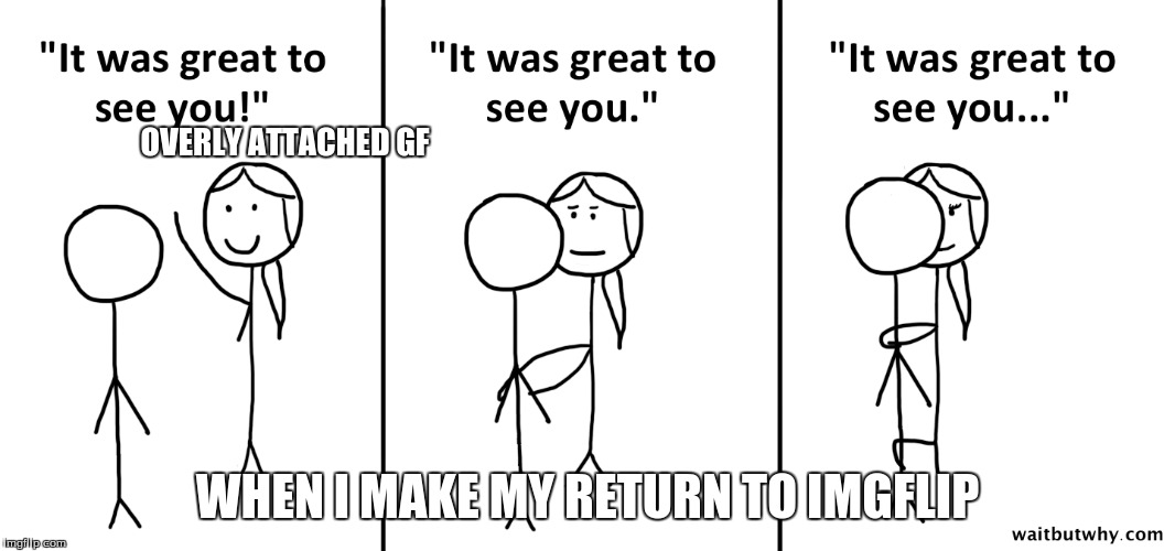 OVERLY ATTACHED GF WHEN I MAKE MY RETURN TO IMGFLIP | made w/ Imgflip meme maker