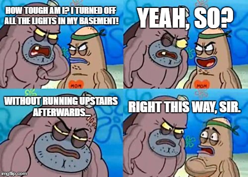 How Tough Are You |  YEAH, SO? HOW TOUGH AM I? I TURNED OFF ALL THE LIGHTS IN MY BASEMENT! WITHOUT RUNNING UPSTAIRS AFTERWARDS... RIGHT THIS WAY, SIR. | image tagged in memes,how tough are you | made w/ Imgflip meme maker