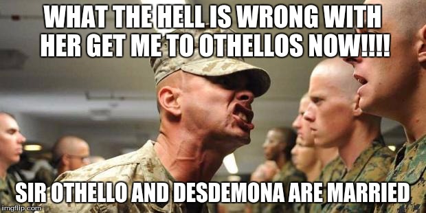 drill sargent | WHAT THE HELL IS WRONG WITH HER GET ME TO OTHELLOS NOW!!!! SIR OTHELLO AND DESDEMONA ARE MARRIED | image tagged in drill sargent | made w/ Imgflip meme maker