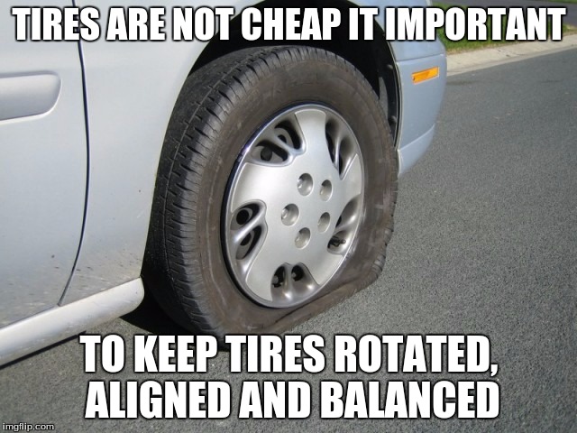 real man flat tire | TIRES ARE NOT CHEAP IT IMPORTANT; TO KEEP TIRES ROTATED, ALIGNED AND BALANCED | image tagged in real man flat tire | made w/ Imgflip meme maker