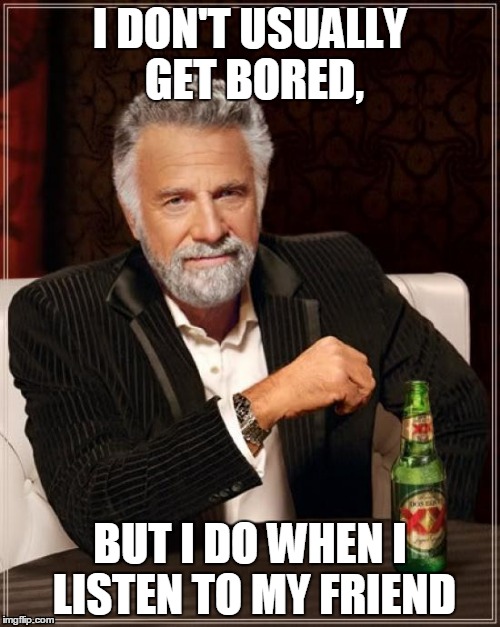 The Most Interesting Man In The World | I DON'T USUALLY GET BORED, BUT I DO WHEN I LISTEN TO MY FRIEND | image tagged in memes,the most interesting man in the world | made w/ Imgflip meme maker