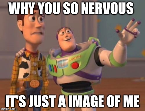 X, X Everywhere | WHY YOU SO NERVOUS; IT'S JUST A IMAGE OF ME | image tagged in memes,x x everywhere | made w/ Imgflip meme maker