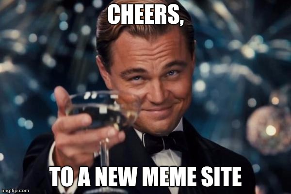 Leonardo Dicaprio Cheers Meme | CHEERS, TO A NEW MEME SITE | image tagged in memes,leonardo dicaprio cheers | made w/ Imgflip meme maker
