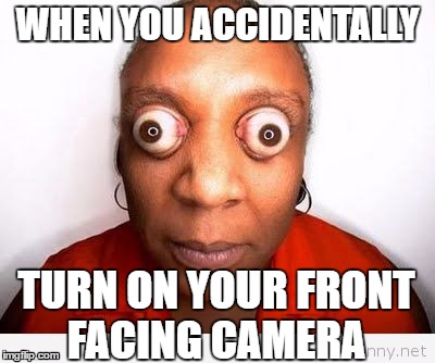 When you accidentally turn on your front facing camera  | WHEN YOU ACCIDENTALLY; TURN ON YOUR FRONT FACING CAMERA | image tagged in so true,camera,funny,fml | made w/ Imgflip meme maker