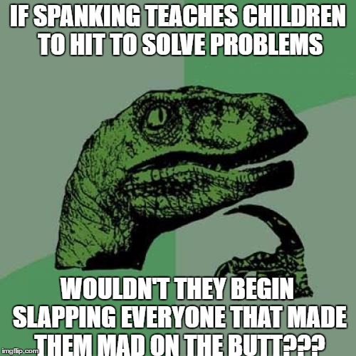 Philosoraptor Meme | IF SPANKING TEACHES CHILDREN TO HIT TO SOLVE PROBLEMS; WOULDN'T THEY BEGIN SLAPPING EVERYONE THAT MADE THEM MAD ON THE BUTT??? | image tagged in memes,philosoraptor | made w/ Imgflip meme maker