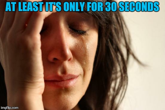 First World Problems Meme | AT LEAST IT'S ONLY FOR 30 SECONDS | image tagged in memes,first world problems | made w/ Imgflip meme maker