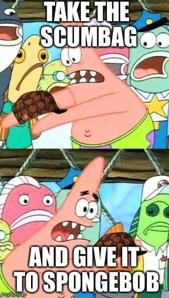 Put It Somewhere Else Patrick | TAKE THE SCUMBAG; AND GIVE IT TO SPONGEBOB | image tagged in memes,put it somewhere else patrick,scumbag | made w/ Imgflip meme maker
