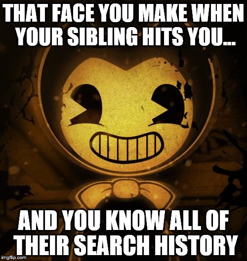 THAT FACE YOU MAKE WHEN YOUR SIBLING HITS YOU... AND YOU KNOW ALL OF THEIR SEARCH HISTORY | image tagged in bendy and the ink machine | made w/ Imgflip meme maker