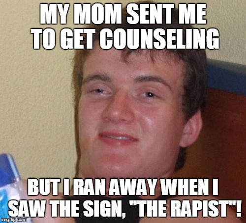10 Guy Meme | MY MOM SENT ME TO GET COUNSELING; BUT I RAN AWAY WHEN I SAW THE SIGN, "THE RAPIST"! | image tagged in memes,10 guy | made w/ Imgflip meme maker