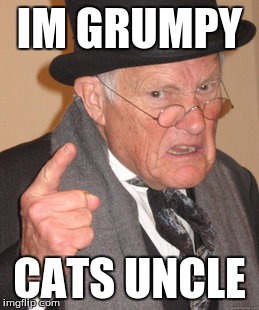 Back In My Day | IM GRUMPY; CATS UNCLE | image tagged in memes,back in my day | made w/ Imgflip meme maker