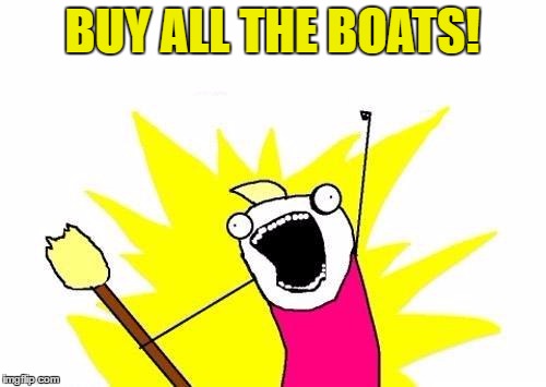 X All The Y Meme | BUY ALL THE BOATS! | image tagged in memes,x all the y | made w/ Imgflip meme maker