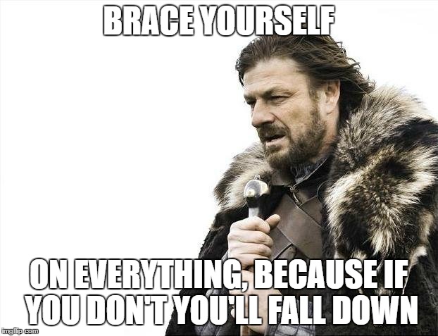 Brace Yourselves X is Coming | BRACE YOURSELF; ON EVERYTHING, BECAUSE IF YOU DON'T YOU'LL FALL DOWN | image tagged in memes,brace yourselves x is coming | made w/ Imgflip meme maker