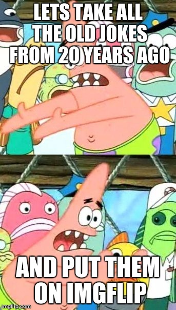 Put It Somewhere Else Patrick Meme | LETS TAKE ALL THE OLD JOKES FROM 20 YEARS AGO AND PUT THEM ON IMGFLIP | image tagged in memes,put it somewhere else patrick | made w/ Imgflip meme maker