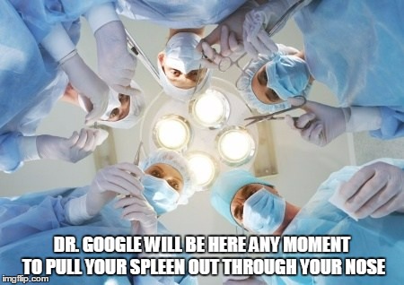 DR. GOOGLE WILL BE HERE ANY MOMENT TO PULL YOUR SPLEEN OUT THROUGH YOUR NOSE | made w/ Imgflip meme maker