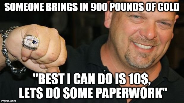 rick doing his best  | SOMEONE BRINGS IN 900 POUNDS OF GOLD; "BEST I CAN DO IS 10$, LETS DO SOME PAPERWORK" | image tagged in rick,pawn stars | made w/ Imgflip meme maker