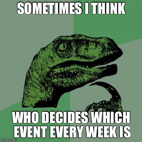 Philosoraptor | SOMETIMES I THINK; WHO DECIDES WHICH EVENT EVERY WEEK IS | image tagged in memes,philosoraptor | made w/ Imgflip meme maker