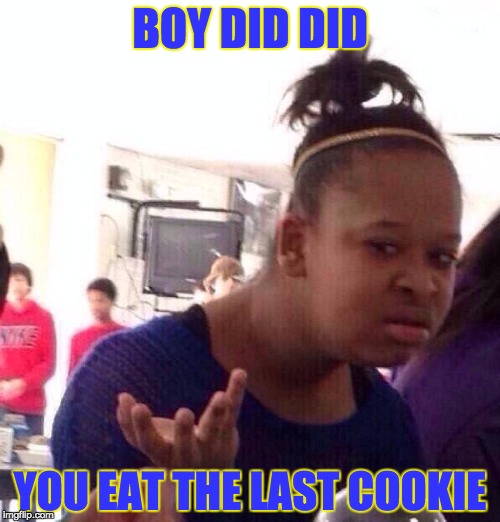 Black Girl Wat | BOY DID DID; YOU EAT THE LAST COOKIE | image tagged in memes,black girl wat | made w/ Imgflip meme maker