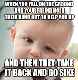 Skeptical Baby | WHEN YOU FALL ON THE GROUND AND YOUR FREIND HOLD THEIR HAND OUT TO HELP YOU UP; AND THEN THEY TAKE IT BACK AND GO SIKE | image tagged in memes,skeptical baby | made w/ Imgflip meme maker