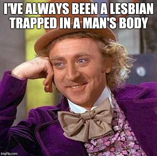 Creepy Condescending Wonka Meme | I'VE ALWAYS BEEN A LESBIAN TRAPPED IN A MAN'S BODY | image tagged in memes,creepy condescending wonka | made w/ Imgflip meme maker