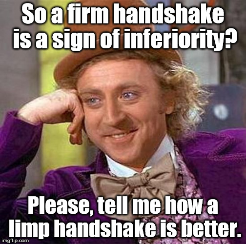 Creepy Condescending Wonka Meme | So a firm handshake is a sign of inferiority? Please, tell me how a limp handshake is better. | image tagged in memes,creepy condescending wonka | made w/ Imgflip meme maker