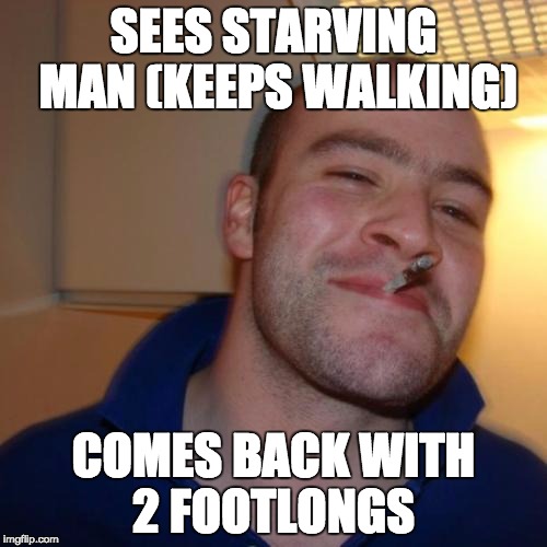 Good Guy Greg | SEES STARVING MAN (KEEPS WALKING); COMES BACK WITH 2 FOOTLONGS | image tagged in memes,good guy greg | made w/ Imgflip meme maker