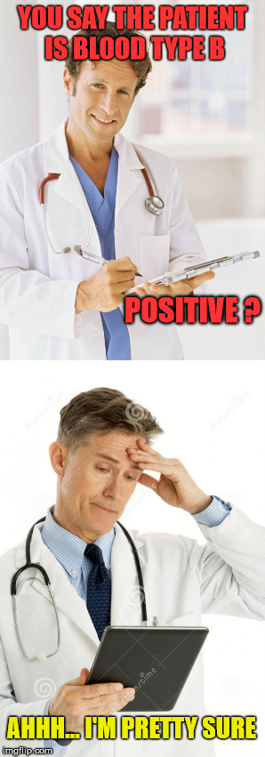 YOU SAY THE PATIENT IS BLOOD TYPE B AHHH... I'M PRETTY SURE POSITIVE ? | made w/ Imgflip meme maker