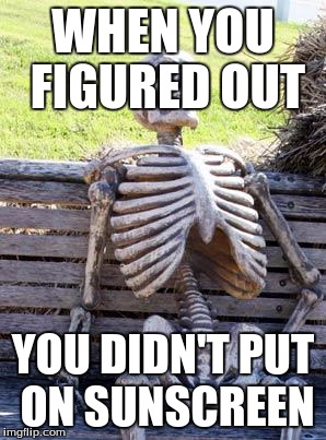 Waiting Skeleton | WHEN YOU FIGURED OUT; YOU DIDN'T PUT ON SUNSCREEN | image tagged in memes,waiting skeleton | made w/ Imgflip meme maker