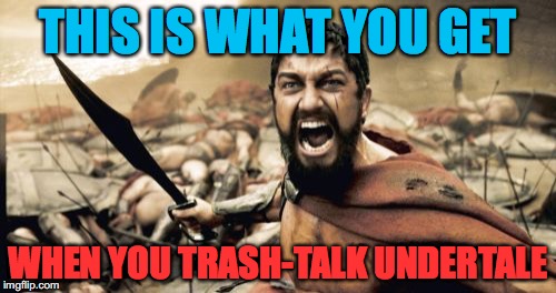 Sparta Leonidas | THIS IS WHAT YOU GET; WHEN YOU TRASH-TALK UNDERTALE | image tagged in memes,sparta leonidas | made w/ Imgflip meme maker