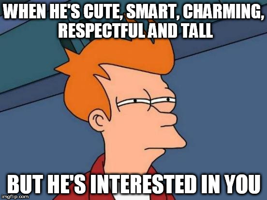 Futurama Fry Meme | WHEN HE'S CUTE, SMART, CHARMING, RESPECTFUL AND TALL; BUT HE'S INTERESTED IN YOU | image tagged in memes,futurama fry | made w/ Imgflip meme maker