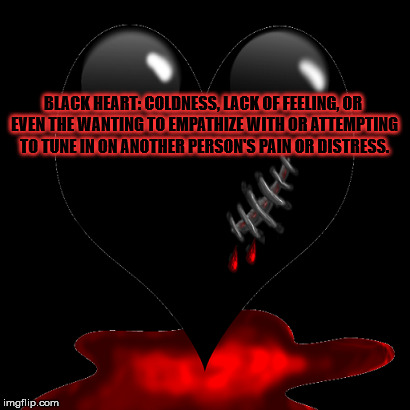 BLACK HEART: COLDNESS, LACK OF FEELING, OR EVEN THE WANTING TO EMPATHIZE WITH OR ATTEMPTING TO TUNE IN ON ANOTHER PERSON'S PAIN OR DISTRESS. | made w/ Imgflip meme maker