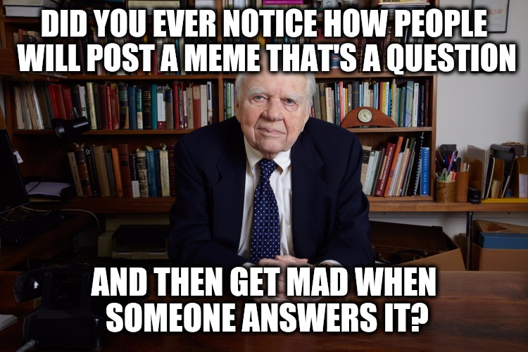 If you post a question, you are inviting answers. You may not like the answers, though. Better to post a statement. | DID YOU EVER NOTICE HOW PEOPLE WILL POST A MEME THAT'S A QUESTION; AND THEN GET MAD WHEN SOMEONE ANSWERS IT? | image tagged in andy rooney,questions,memes | made w/ Imgflip meme maker