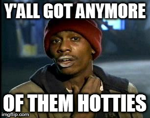 Y'all Got Any More Of That Meme | Y'ALL GOT ANYMORE; OF THEM HOTTIES | image tagged in memes,yall got any more of | made w/ Imgflip meme maker