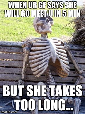 Waiting Skeleton | WHEN UR GF SAYS SHE WILL GO MEET U IN 5 MIN; BUT SHE TAKES TOO LONG... | image tagged in memes,waiting skeleton | made w/ Imgflip meme maker