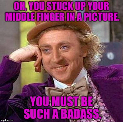 Creepy Condescending Wonka Meme | OH, YOU STUCK UP YOUR MIDDLE FINGER IN A PICTURE. YOU MUST BE SUCH A BADASS. | image tagged in memes,creepy condescending wonka | made w/ Imgflip meme maker