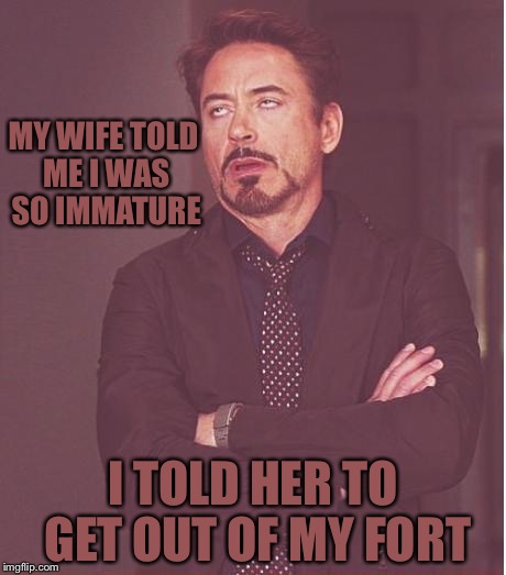 Face You Make Robert Downey Jr | MY WIFE TOLD ME I WAS SO IMMATURE; I TOLD HER TO GET OUT OF MY FORT | image tagged in memes,face you make robert downey jr | made w/ Imgflip meme maker