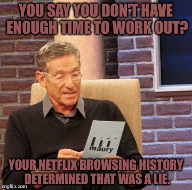 Maury Lie Detector Meme | YOU SAY YOU DON'T HAVE ENOUGH TIME TO WORK OUT? YOUR NETFLIX BROWSING HISTORY DETERMINED THAT WAS A LIE. | image tagged in memes,maury lie detector | made w/ Imgflip meme maker