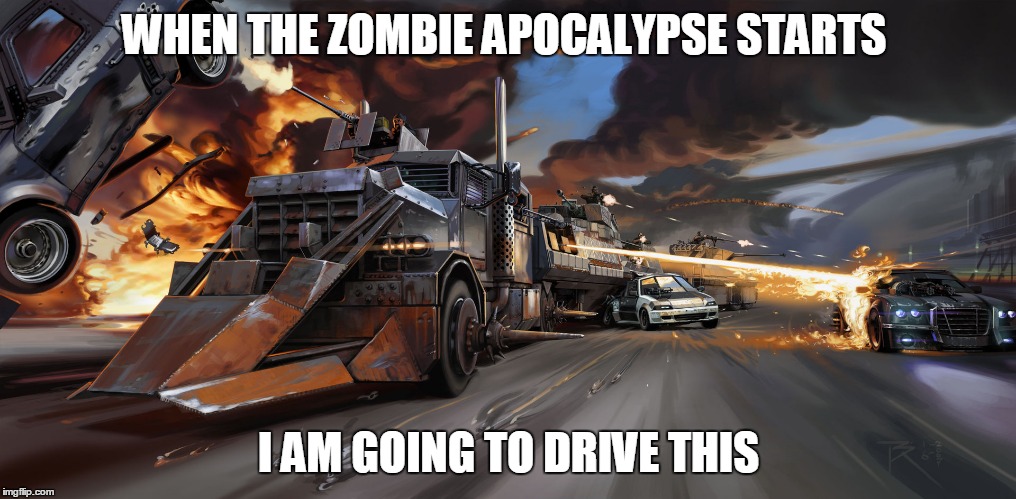 WHEN THE ZOMBIE APOCALYPSE STARTS I AM GOING TO DRIVE THIS | made w/ Imgflip meme maker