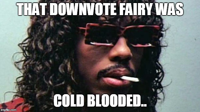 Cold blooded | THAT DOWNVOTE FAIRY WAS COLD BLOODED.. | image tagged in cold blooded | made w/ Imgflip meme maker