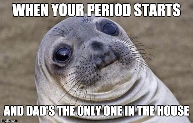 Awkward Moment Sealion | WHEN YOUR PERIOD STARTS; AND DAD'S THE ONLY ONE IN THE HOUSE | image tagged in memes,awkward moment sealion | made w/ Imgflip meme maker